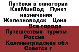 Путёвки в санатории КавМинВод › Пункт назначения ­ Железноводск › Цена ­ 2 000 - Все города Путешествия, туризм » Россия   . Калининградская обл.,Советск г.